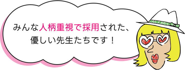 みんな人柄重視で採用された、優しい先生たちです！